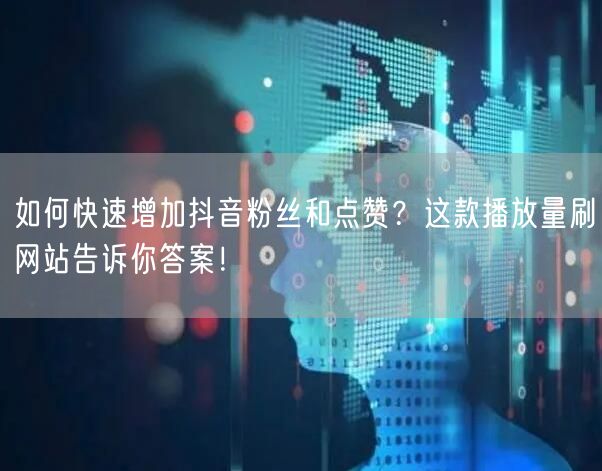 如何快速增加抖音粉丝和点赞?这款播放量刷网站告诉你答案!