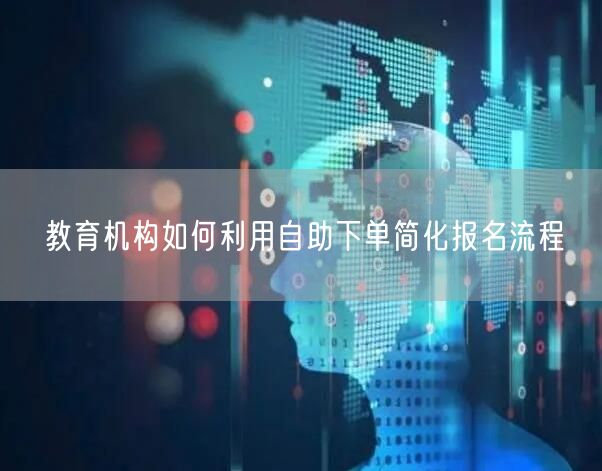 教育机构如何利用自助下单简化报名流程