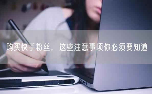 购买快手粉丝,这些注意事项你必须要知道