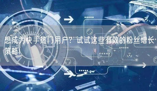 想成为快手热门用户?试试这些有效的粉丝增长策略!