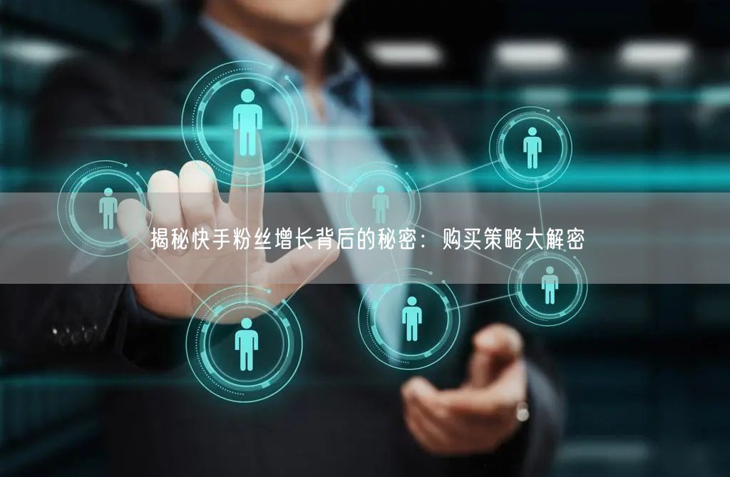 揭秘快手粉丝增长背后的秘密:购买策略大解密