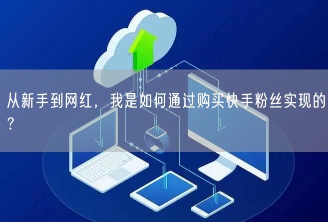 从新手到网红,我是如何通过购买快手粉丝实现的?
