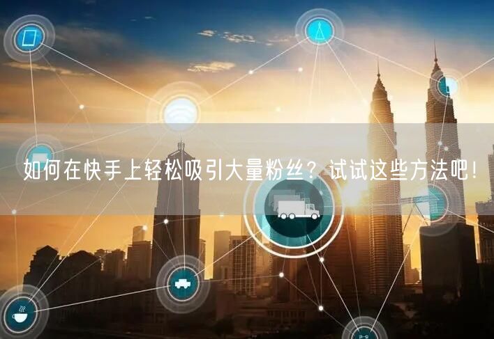 如何在快手上轻松吸引大量粉丝?试试这些方法吧!