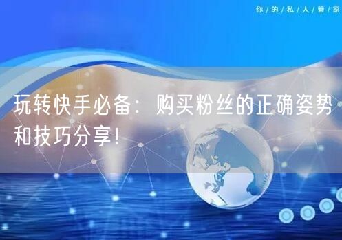 玩转快手必备:购买粉丝的正确姿势和技巧分享!