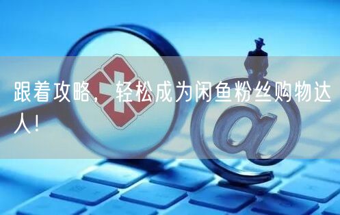 跟着攻略,轻松成为闲鱼粉丝购物达人!