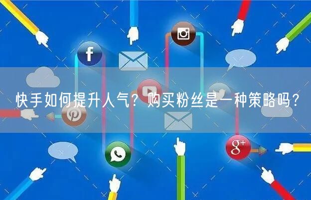 快手如何提升人气?购买粉丝是一种策略吗?