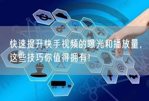 快速提升快手视频的曝光和播放量，这些技巧你值得拥有！