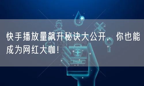 快手播放量飙升秘诀大公开，你也能成为网红大咖！