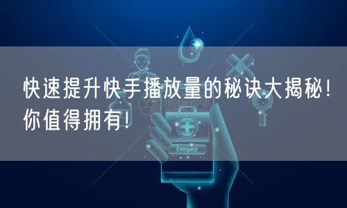 快速提升快手播放量的秘诀大揭秘!你值得拥有!