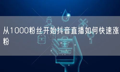 从1000粉丝开始抖音直播如何快速涨粉