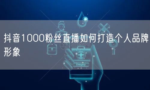 抖音1000粉丝直播如何打造个人品牌形象