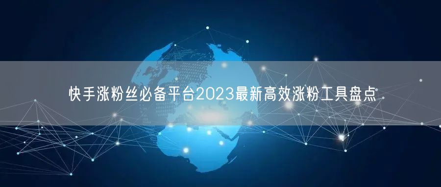 快手涨粉丝必备平台2023最新高效涨粉工具盘点