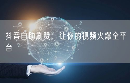 抖音自助刷赞，让你的视频火爆全平台