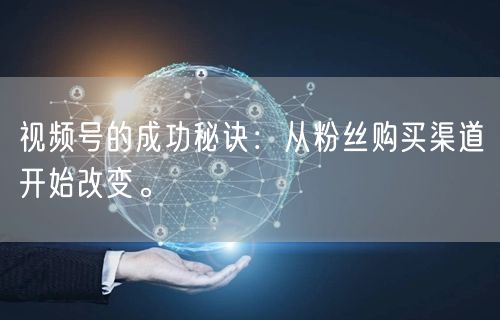 视频号的成功秘诀:从粉丝购买渠道开始改变。