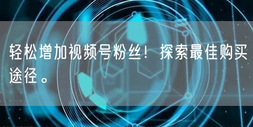 轻松增加视频号粉丝!探索最佳购买途径。