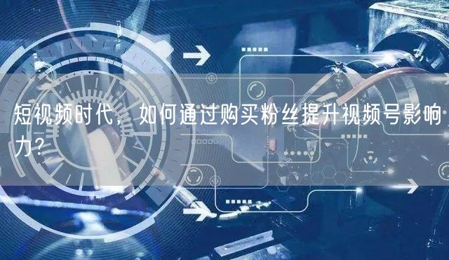 短视频时代,如何通过购买粉丝提升视频号影响力?
