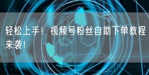 轻松上手!视频号粉丝自助下单教程来袭!
