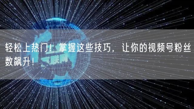 轻松上热门!掌握这些技巧,让你的视频号粉丝数飙升!