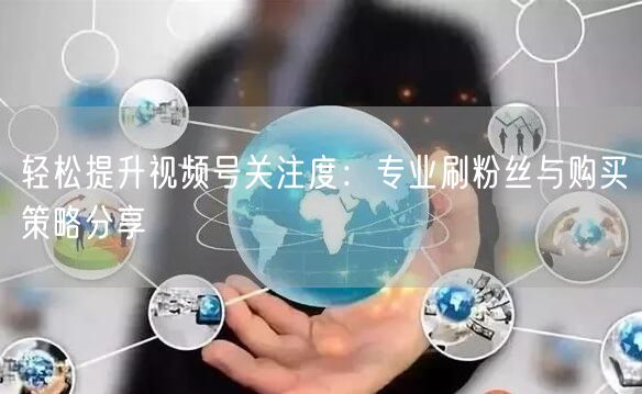 轻松提升视频号关注度:专业刷粉丝与购买策略分享