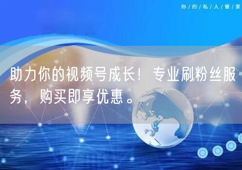 助力你的视频号成长!专业刷粉丝服务,购买即享优惠。