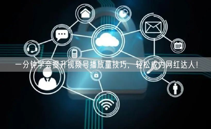 一分钟学会提升视频号播放量技巧,轻松成为网红达人!