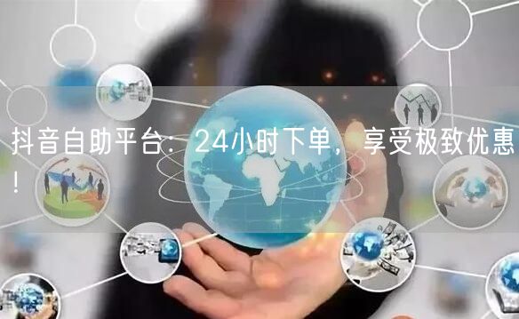 抖音自助平台:24小时下单,享受极致优惠!