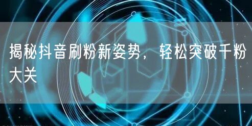 揭秘抖音刷粉新姿势,轻松突破千粉大关