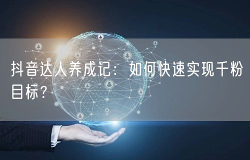 抖音达人养成记:如何快速实现千粉目标?