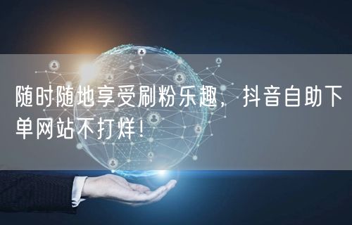 随时随地享受刷粉乐趣,抖音自助下单网站不打烊!