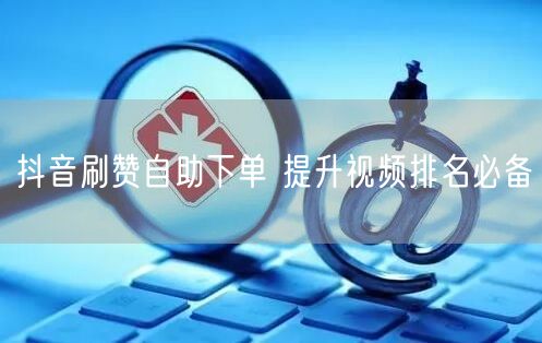 抖音刷赞自助下单 提升视频排名必备