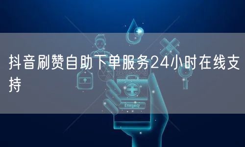 抖音刷赞自助下单服务24小时在线支持