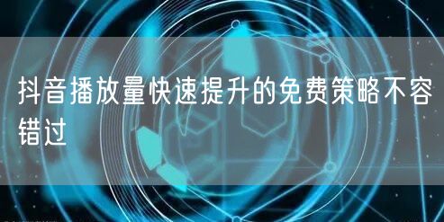 抖音播放量快速提升的免费策略不容错过