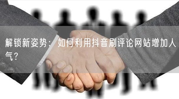 解锁新姿势：如何利用抖音刷评论网站增加人气？