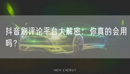 抖音刷评论平台大解密:你真的会用吗?