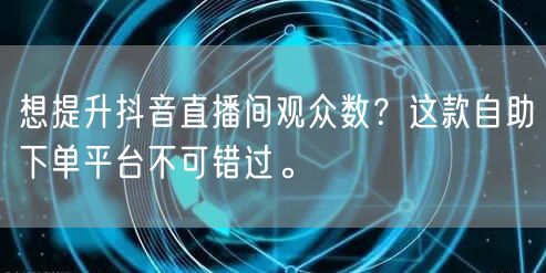 想提升抖音直播间观众数?这款自助下单平台不可错过。