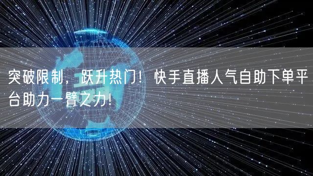 突破限制，跃升热门！快手直播人气自助下单平台助力一臂之力！