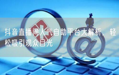 抖音直播间人气自助平台大解析,轻松吸引观众目光