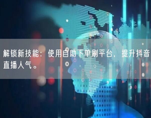 解锁新技能：使用自助下单刷平台，提升抖音直播人气。
