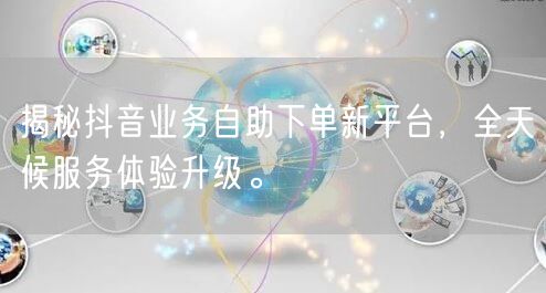 揭秘抖音业务自助下单新平台,全天候服务体验升级。