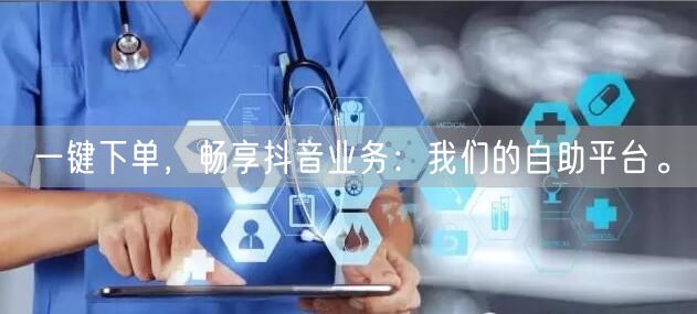 一键下单,畅享抖音业务:我们的自助平台。