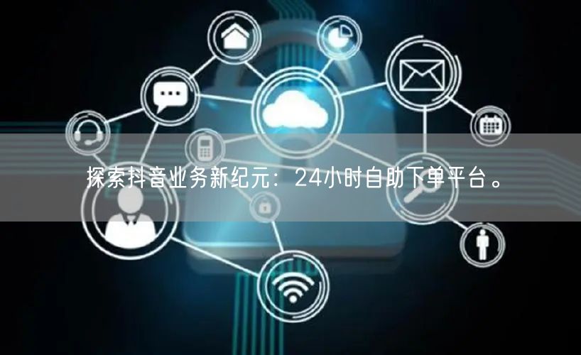 探索抖音业务新纪元:24小时自助下单平台。