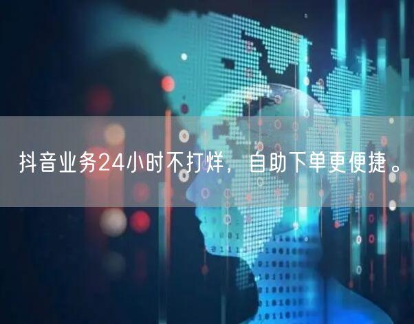 抖音业务24小时不打烊，自助下单更便捷。