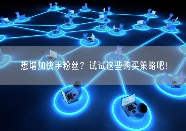 想增加快手粉丝?试试这些购买策略吧!