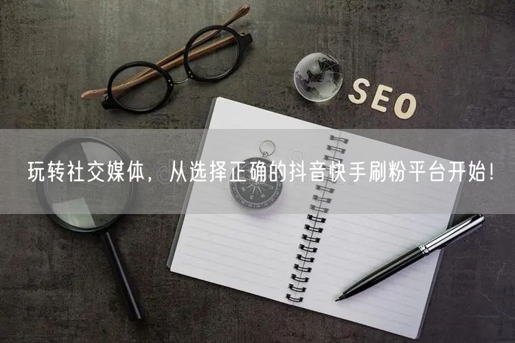 玩转社交媒体,从选择正确的抖音快手刷粉平台开始!
