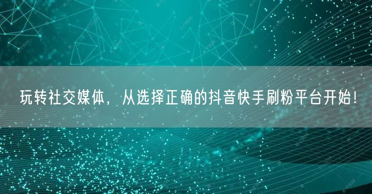 玩转社交媒体,从选择正确的抖音快手刷粉平台开始!