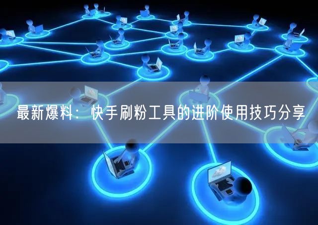 最新爆料:快手刷粉工具的进阶使用技巧分享