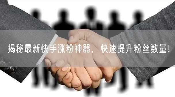 揭秘最新快手涨粉神器,快速提升粉丝数量!