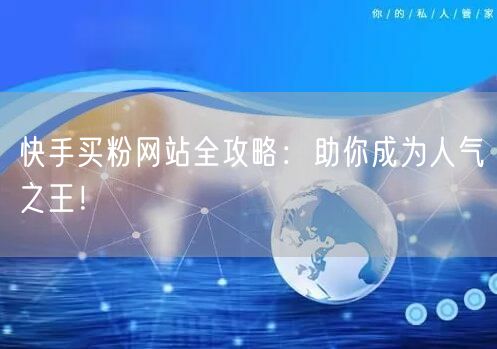 快手买粉网站全攻略:助你成为人气之王!