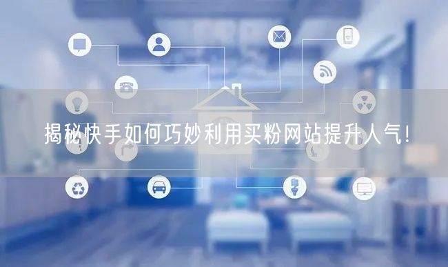 揭秘快手如何巧妙利用买粉网站提升人气!