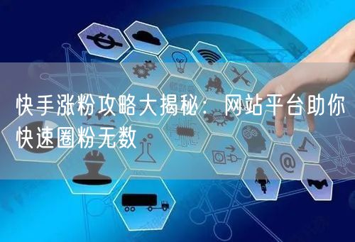 快手涨粉攻略大揭秘：网站平台助你快速圈粉无数